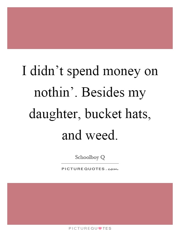 I didn't spend money on nothin'. Besides my daughter, bucket hats, and weed Picture Quote #1