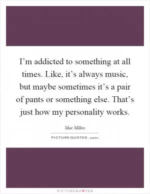 I’m addicted to something at all times. Like, it’s always music, but maybe sometimes it’s a pair of pants or something else. That’s just how my personality works Picture Quote #1