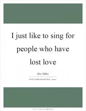 I just like to sing for people who have lost love Picture Quote #1
