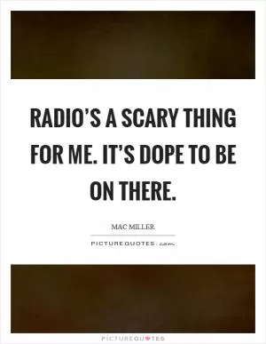 Radio’s a scary thing for me. It’s dope to be on there Picture Quote #1