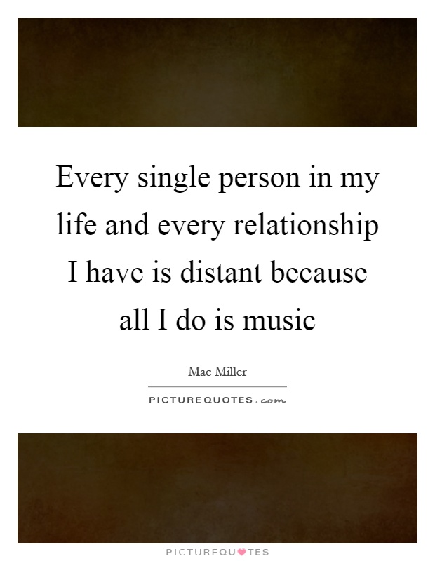 Every single person in my life and every relationship I have is distant because all I do is music Picture Quote #1
