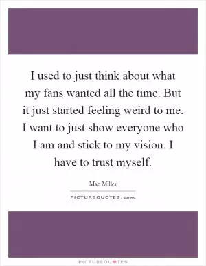 I used to just think about what my fans wanted all the time. But it just started feeling weird to me. I want to just show everyone who I am and stick to my vision. I have to trust myself Picture Quote #1