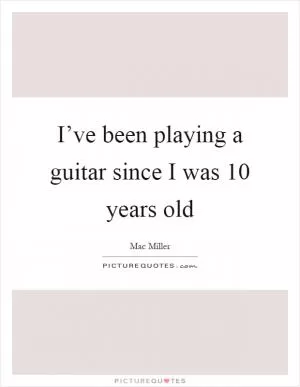 I’ve been playing a guitar since I was 10 years old Picture Quote #1