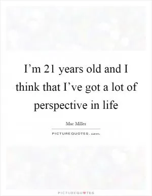 I’m 21 years old and I think that I’ve got a lot of perspective in life Picture Quote #1