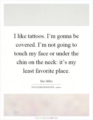 I like tattoos. I’m gonna be covered. I’m not going to touch my face or under the chin on the neck: it’s my least favorite place Picture Quote #1