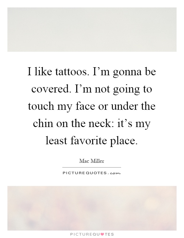 I like tattoos. I'm gonna be covered. I'm not going to touch my face or under the chin on the neck: it's my least favorite place Picture Quote #1