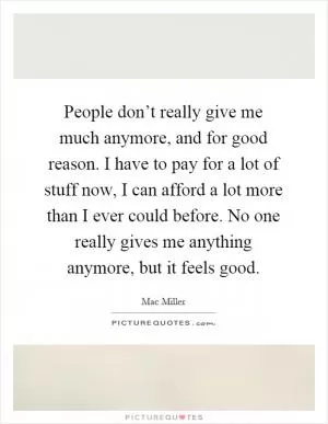 People don’t really give me much anymore, and for good reason. I have to pay for a lot of stuff now, I can afford a lot more than I ever could before. No one really gives me anything anymore, but it feels good Picture Quote #1