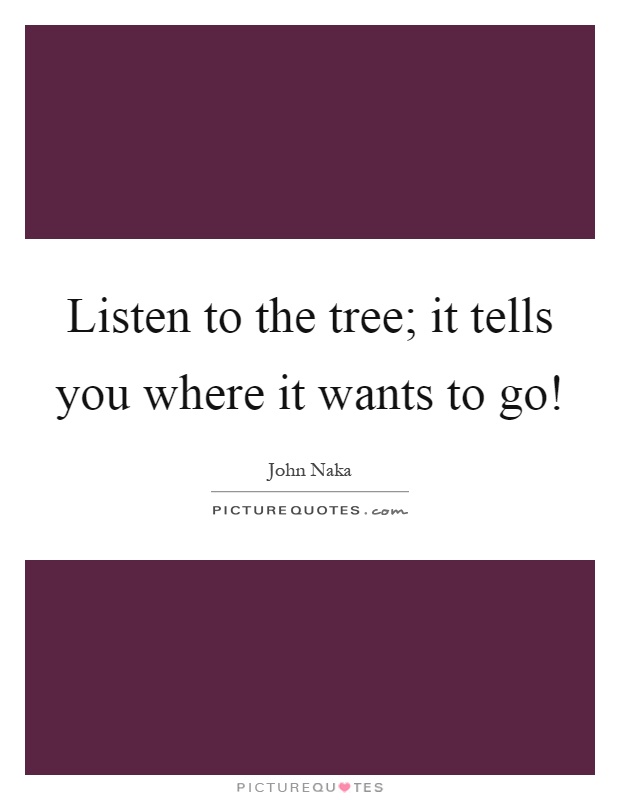 Listen to the tree; it tells you where it wants to go! Picture Quote #1