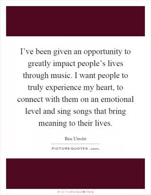 I’ve been given an opportunity to greatly impact people’s lives through music. I want people to truly experience my heart, to connect with them on an emotional level and sing songs that bring meaning to their lives Picture Quote #1