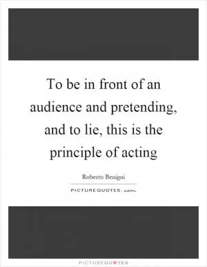 To be in front of an audience and pretending, and to lie, this is the principle of acting Picture Quote #1