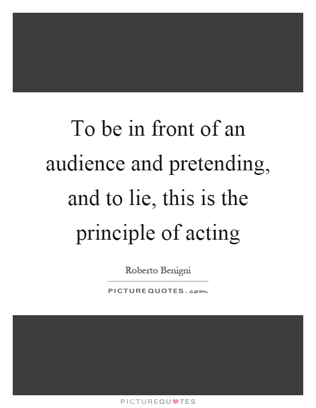 To be in front of an audience and pretending, and to lie, this is the principle of acting Picture Quote #1