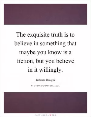 The exquisite truth is to believe in something that maybe you know is a fiction, but you believe in it willingly Picture Quote #1