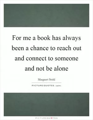 For me a book has always been a chance to reach out and connect to someone and not be alone Picture Quote #1
