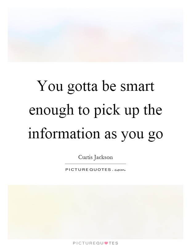 You gotta be smart enough to pick up the information as you go Picture Quote #1