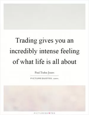 Trading gives you an incredibly intense feeling of what life is all about Picture Quote #1