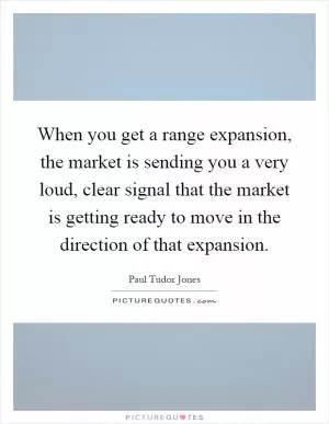 When you get a range expansion, the market is sending you a very loud, clear signal that the market is getting ready to move in the direction of that expansion Picture Quote #1