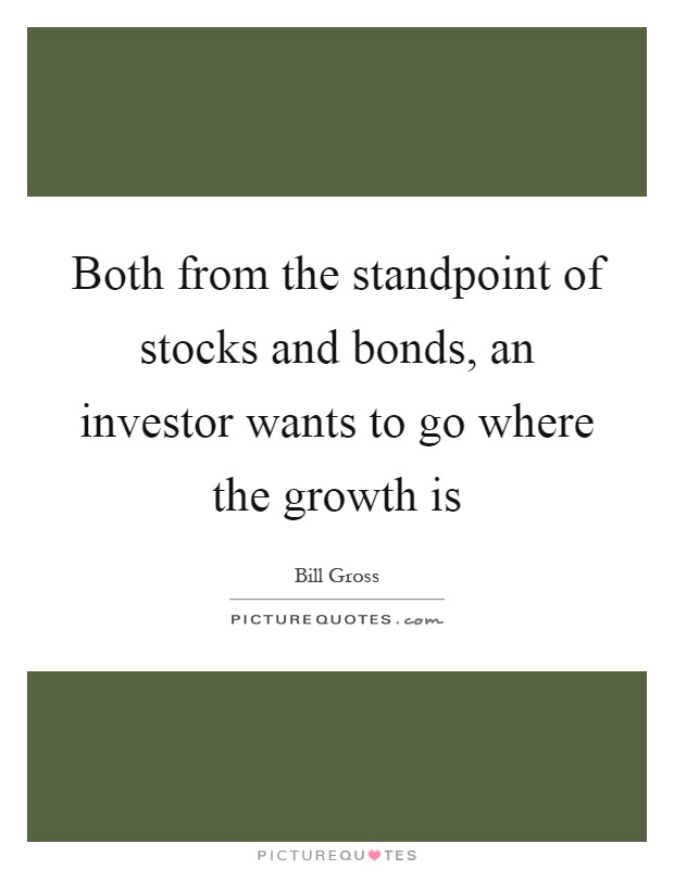 Both from the standpoint of stocks and bonds, an investor wants to go where the growth is Picture Quote #1