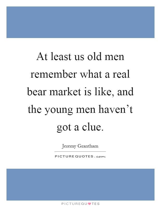 At least us old men remember what a real bear market is like, and the young men haven't got a clue Picture Quote #1