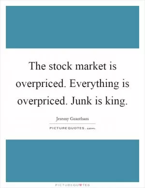 The stock market is overpriced. Everything is overpriced. Junk is king Picture Quote #1