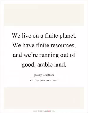 We live on a finite planet. We have finite resources, and we’re running out of good, arable land Picture Quote #1
