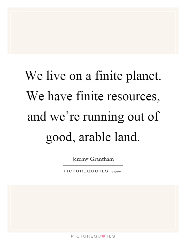 We live on a finite planet. We have finite resources, and we're running out of good, arable land Picture Quote #1