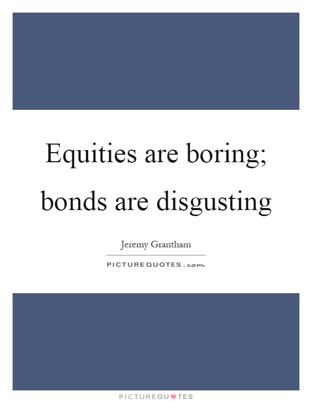 Equities are boring; bonds are disgusting Picture Quote #1