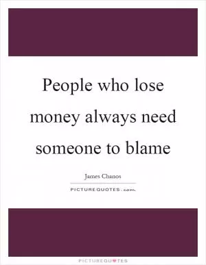 People who lose money always need someone to blame Picture Quote #1
