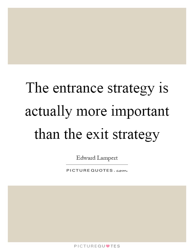 The entrance strategy is actually more important than the exit strategy Picture Quote #1