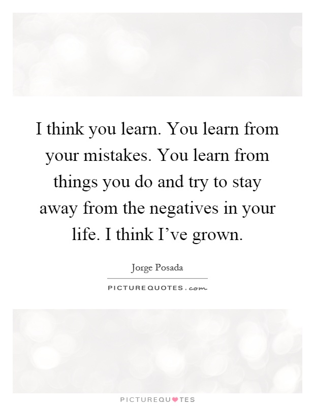 I think you learn. You learn from your mistakes. You learn from things you do and try to stay away from the negatives in your life. I think I've grown Picture Quote #1