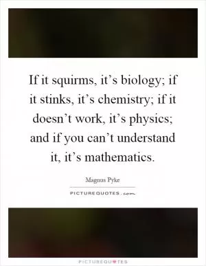 If it squirms, it’s biology; if it stinks, it’s chemistry; if it doesn’t work, it’s physics; and if you can’t understand it, it’s mathematics Picture Quote #1