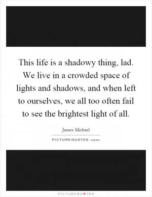 This life is a shadowy thing, lad. We live in a crowded space of lights and shadows, and when left to ourselves, we all too often fail to see the brightest light of all Picture Quote #1