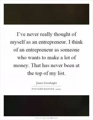 I’ve never really thought of myself as an entrepreneur. I think of an entrepreneur as someone who wants to make a lot of money. That has never been at the top of my list Picture Quote #1