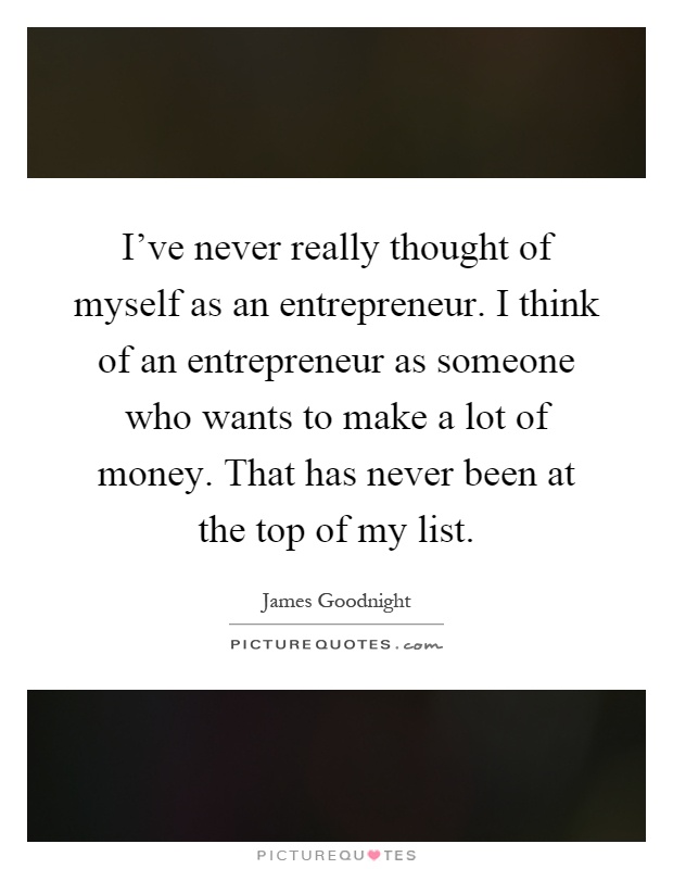 I've never really thought of myself as an entrepreneur. I think of an entrepreneur as someone who wants to make a lot of money. That has never been at the top of my list Picture Quote #1