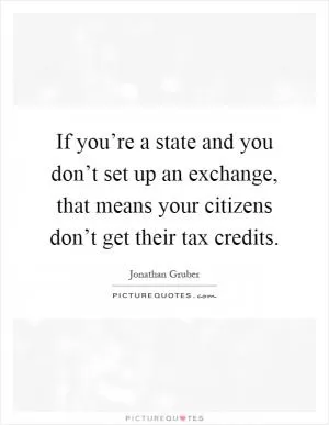 If you’re a state and you don’t set up an exchange, that means your citizens don’t get their tax credits Picture Quote #1