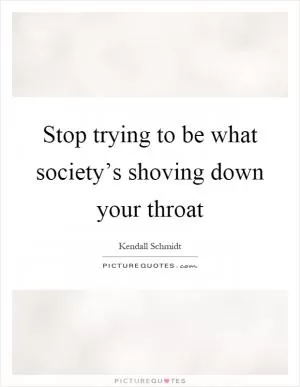 Stop trying to be what society’s shoving down your throat Picture Quote #1