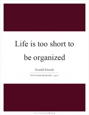 Life is too short to be organized Picture Quote #1