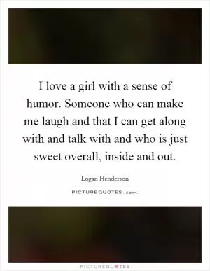 I love a girl with a sense of humor. Someone who can make me laugh and that I can get along with and talk with and who is just sweet overall, inside and out Picture Quote #1