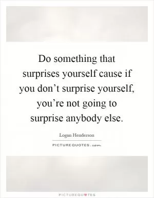 Do something that surprises yourself cause if you don’t surprise yourself, you’re not going to surprise anybody else Picture Quote #1