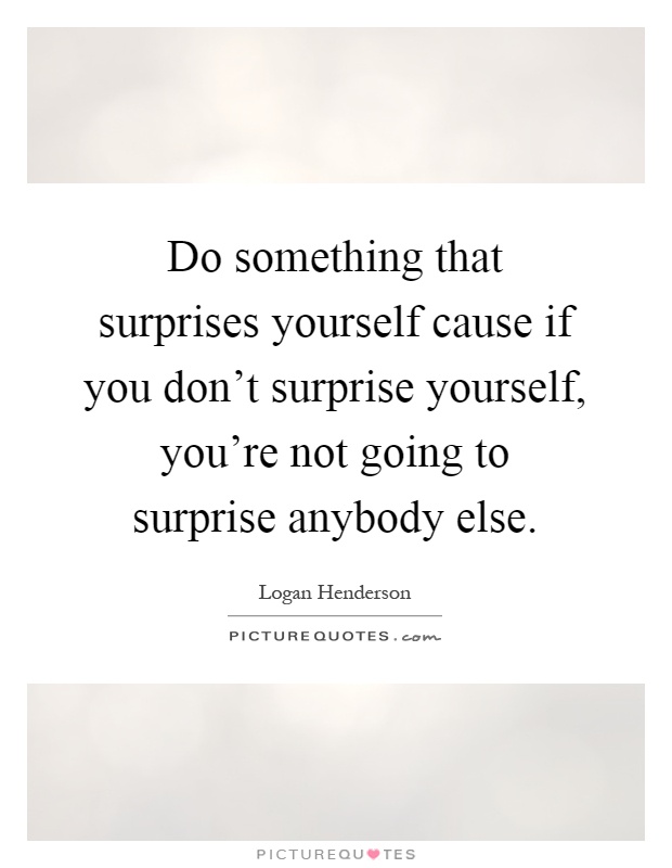 Do something that surprises yourself cause if you don't surprise yourself, you're not going to surprise anybody else Picture Quote #1