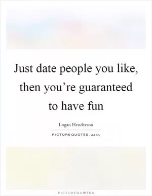 Just date people you like, then you’re guaranteed to have fun Picture Quote #1