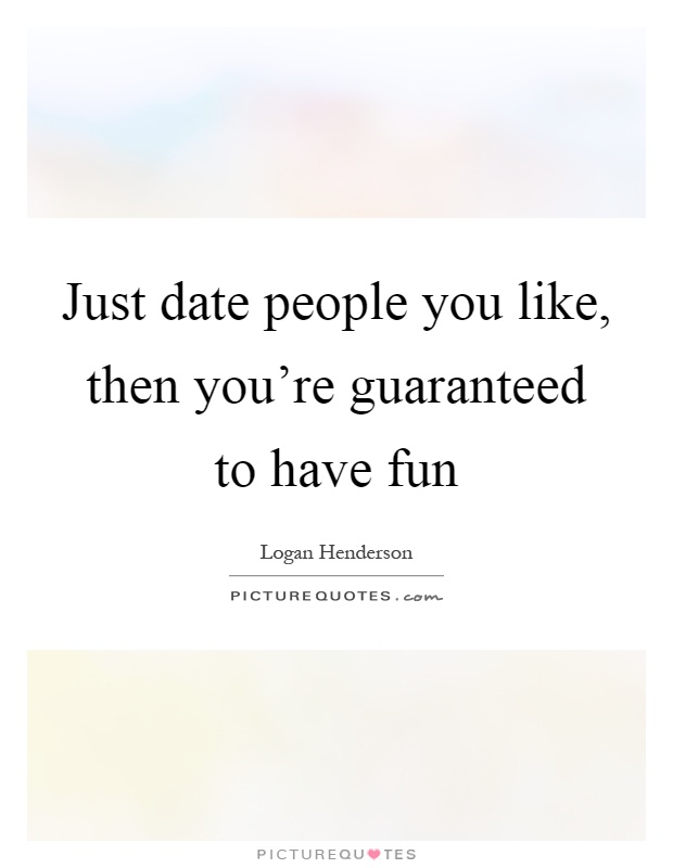 Just date people you like, then you're guaranteed to have fun Picture Quote #1