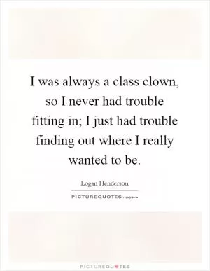 I was always a class clown, so I never had trouble fitting in; I just had trouble finding out where I really wanted to be Picture Quote #1