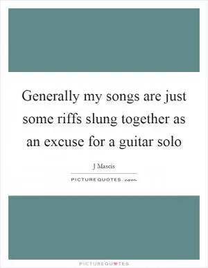 Generally my songs are just some riffs slung together as an excuse for a guitar solo Picture Quote #1
