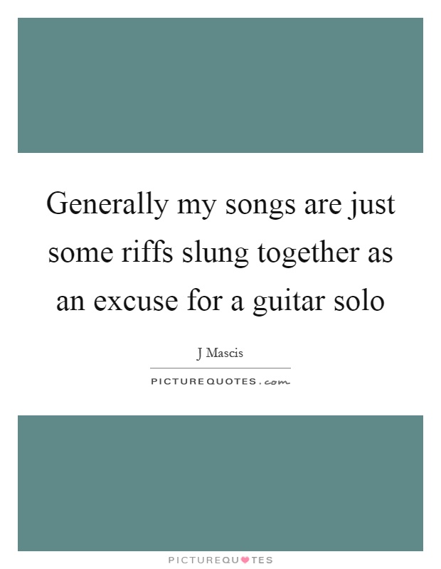Generally my songs are just some riffs slung together as an excuse for a guitar solo Picture Quote #1