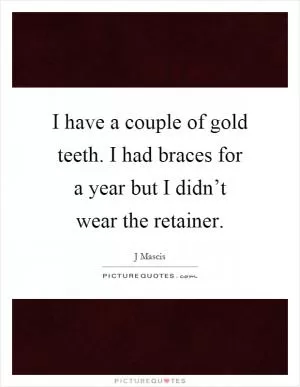 I have a couple of gold teeth. I had braces for a year but I didn’t wear the retainer Picture Quote #1