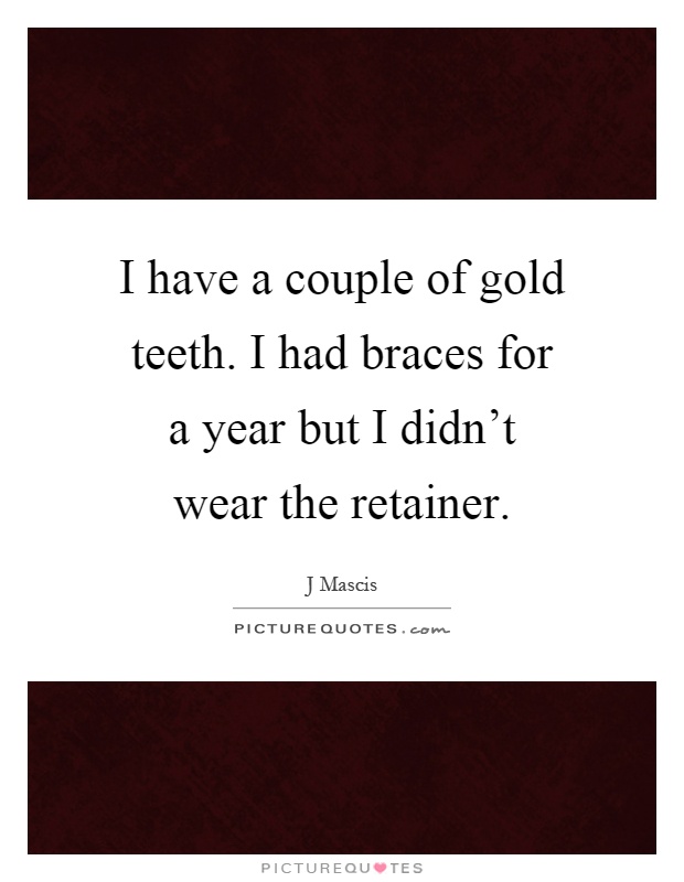 I have a couple of gold teeth. I had braces for a year but I didn't wear the retainer Picture Quote #1