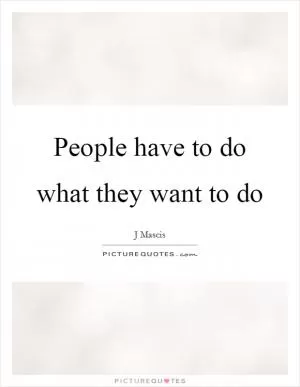 People have to do what they want to do Picture Quote #1