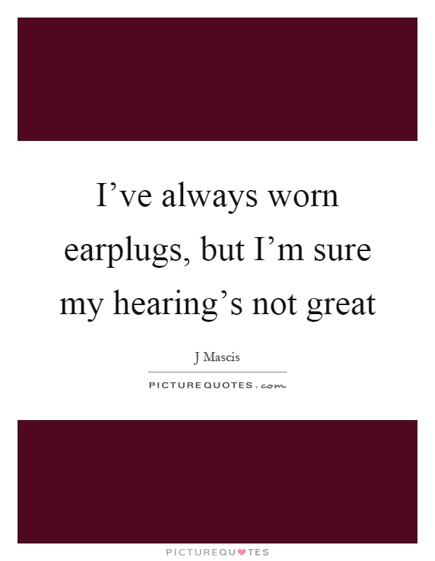 I've always worn earplugs, but I'm sure my hearing's not great Picture Quote #1