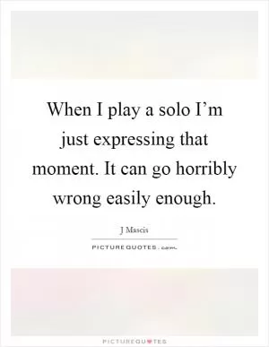 When I play a solo I’m just expressing that moment. It can go horribly wrong easily enough Picture Quote #1