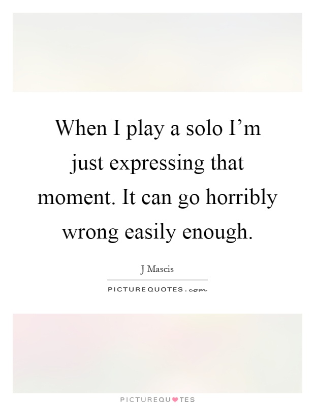 When I play a solo I'm just expressing that moment. It can go horribly wrong easily enough Picture Quote #1